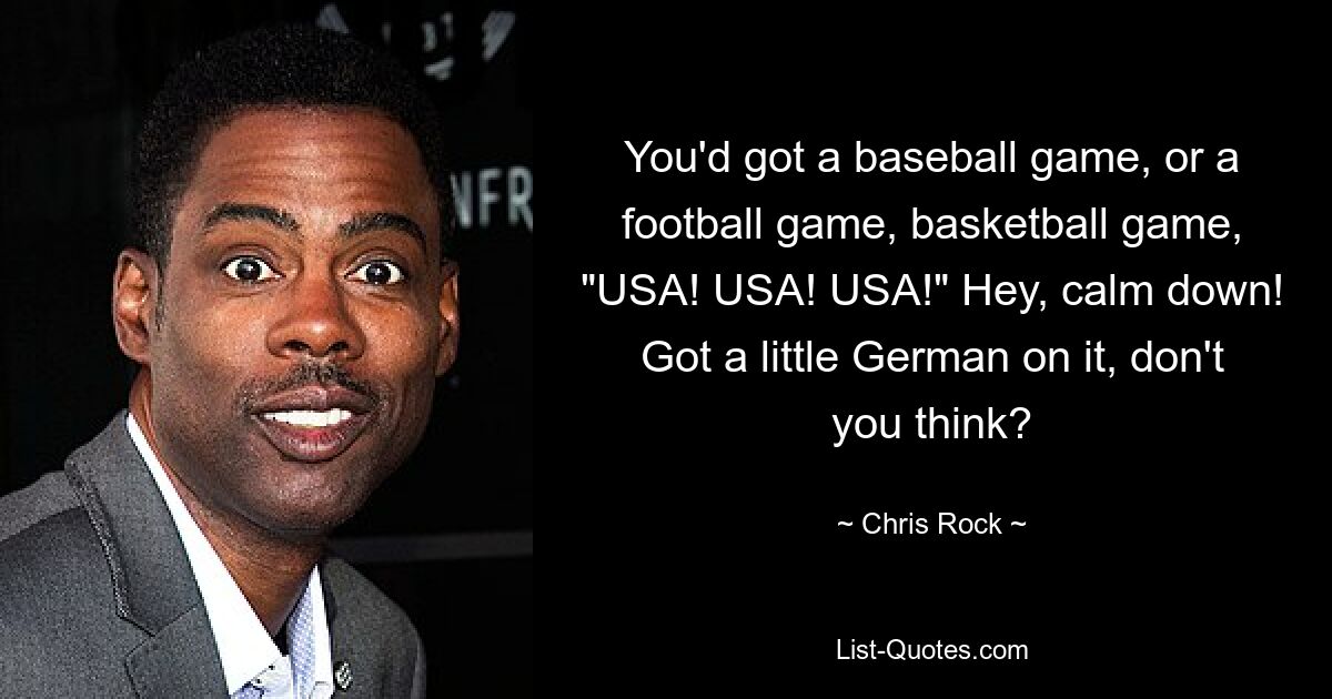 You'd got a baseball game, or a football game, basketball game, "USA! USA! USA!" Hey, calm down! Got a little German on it, don't you think? — © Chris Rock