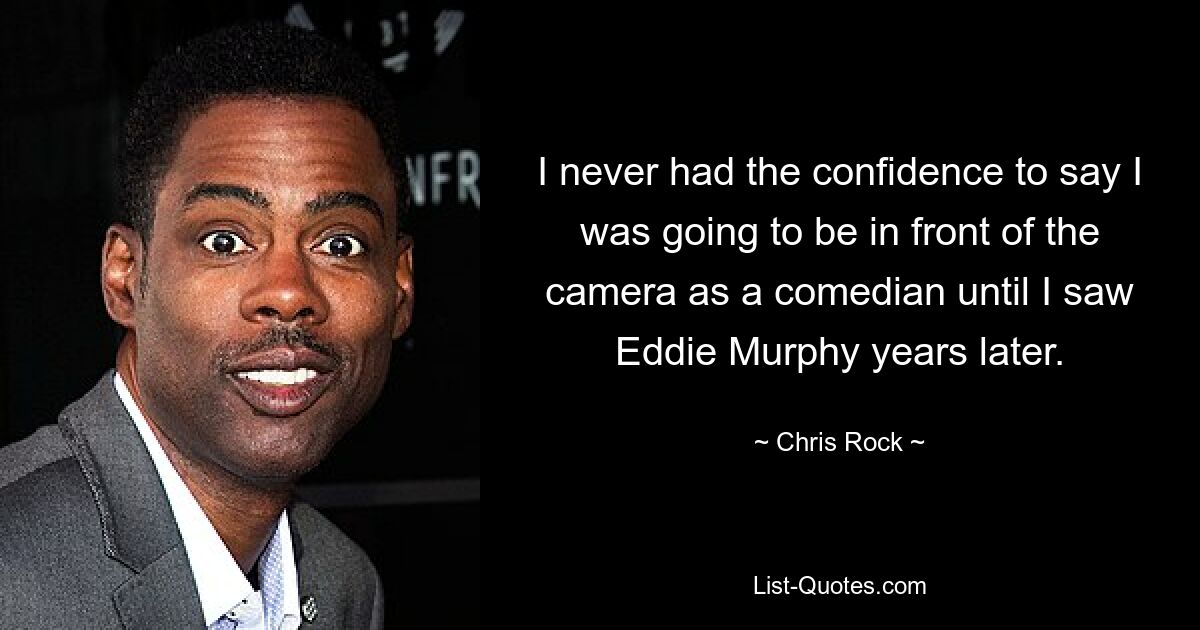 I never had the confidence to say I was going to be in front of the camera as a comedian until I saw Eddie Murphy years later. — © Chris Rock