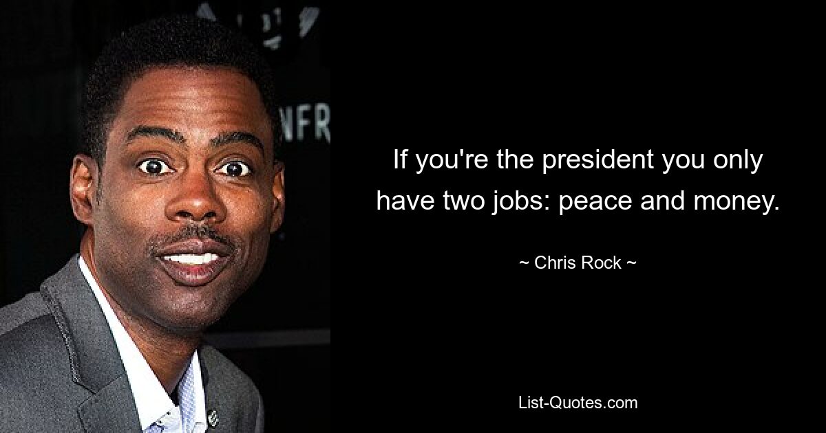 If you're the president you only have two jobs: peace and money. — © Chris Rock