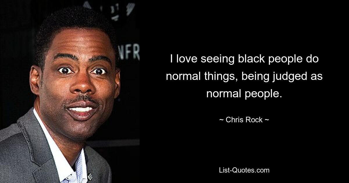 I love seeing black people do normal things, being judged as normal people. — © Chris Rock