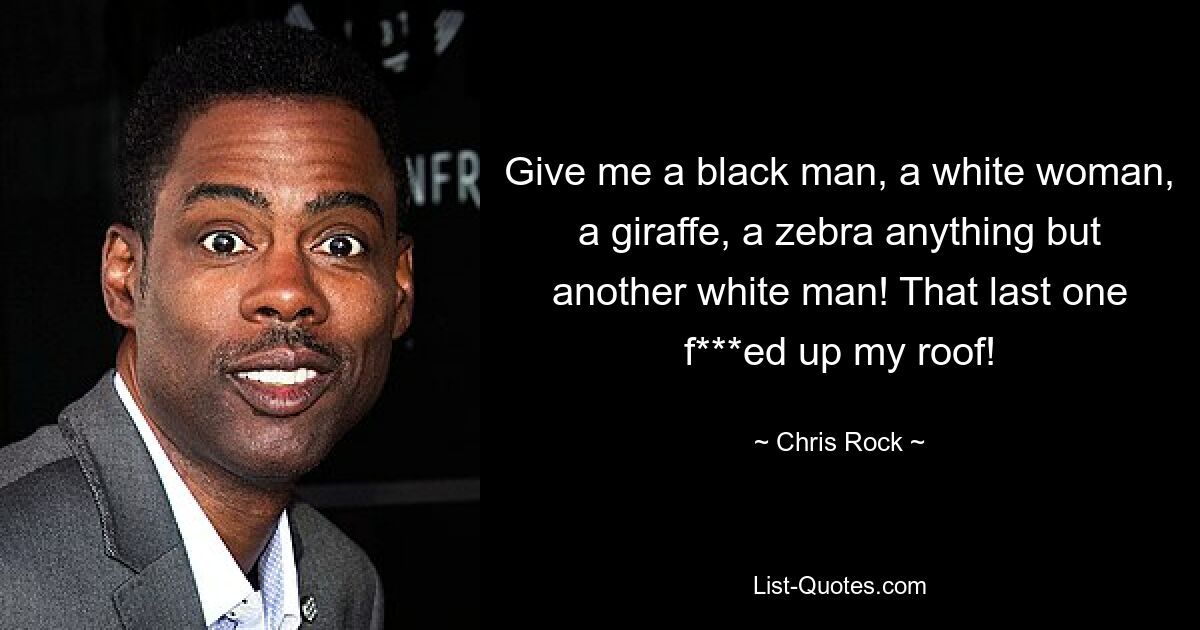 Give me a black man, a white woman, a giraffe, a zebra anything but another white man! That last one f***ed up my roof! — © Chris Rock