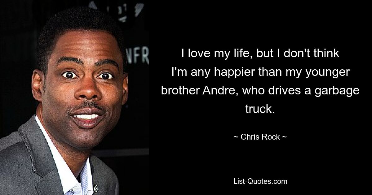 I love my life, but I don't think I'm any happier than my younger brother Andre, who drives a garbage truck. — © Chris Rock