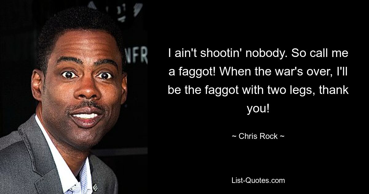 I ain't shootin' nobody. So call me a faggot! When the war's over, I'll be the faggot with two legs, thank you! — © Chris Rock