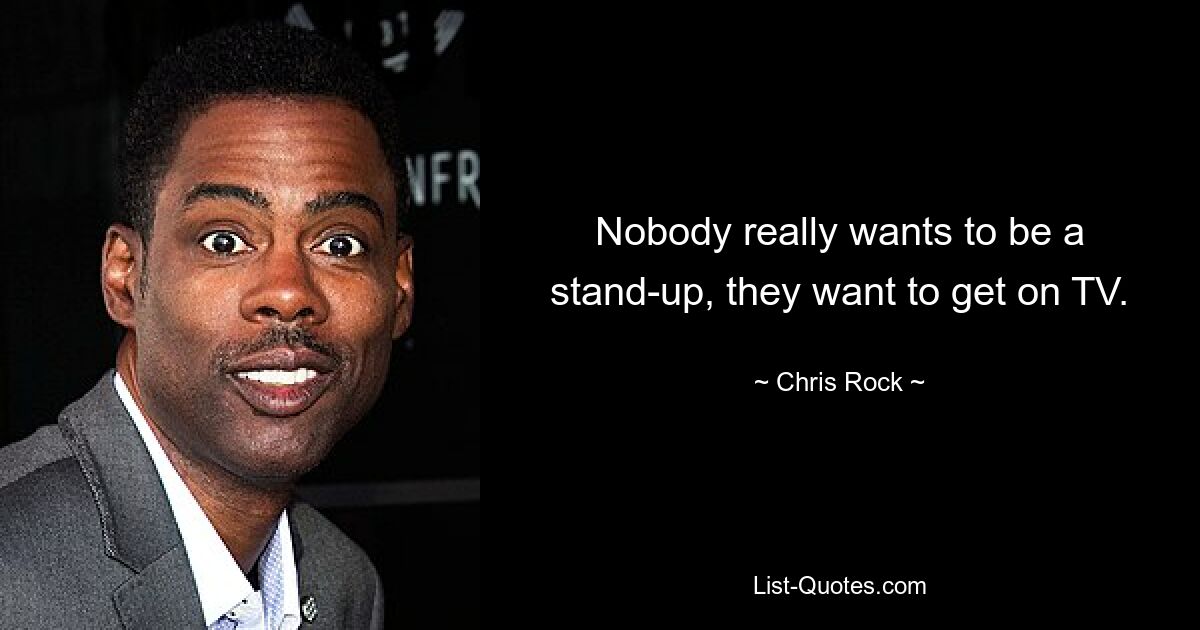 Nobody really wants to be a stand-up, they want to get on TV. — © Chris Rock