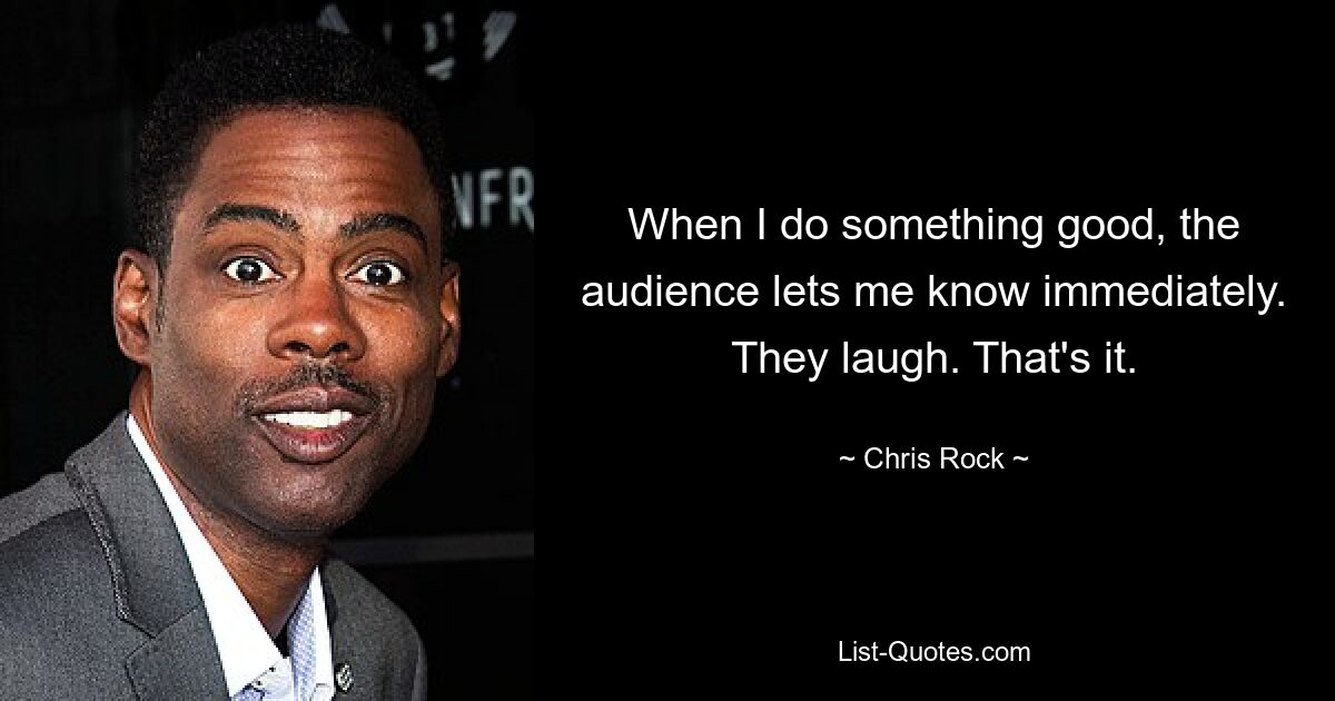 When I do something good, the audience lets me know immediately. They laugh. That's it. — © Chris Rock