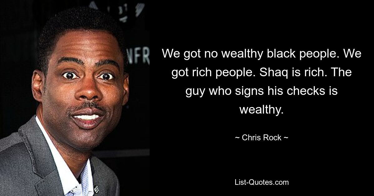 We got no wealthy black people. We got rich people. Shaq is rich. The guy who signs his checks is wealthy. — © Chris Rock