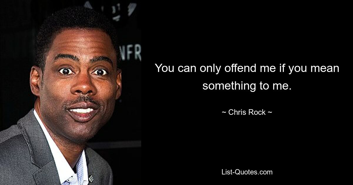 You can only offend me if you mean something to me. — © Chris Rock