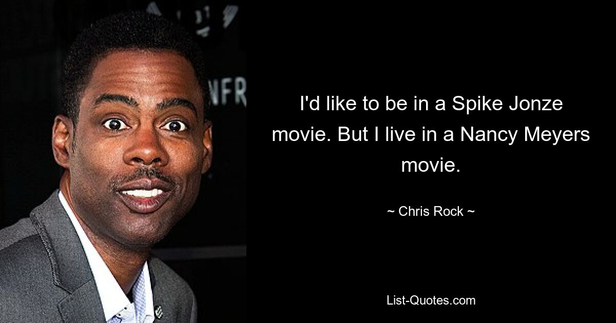 I'd like to be in a Spike Jonze movie. But I live in a Nancy Meyers movie. — © Chris Rock