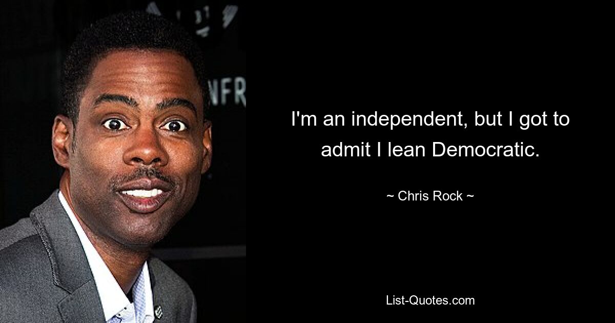 I'm an independent, but I got to admit I lean Democratic. — © Chris Rock