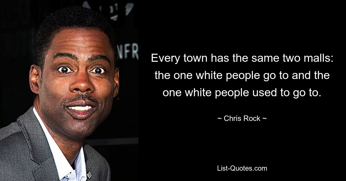 Every town has the same two malls: the one white people go to and the one white people used to go to. — © Chris Rock