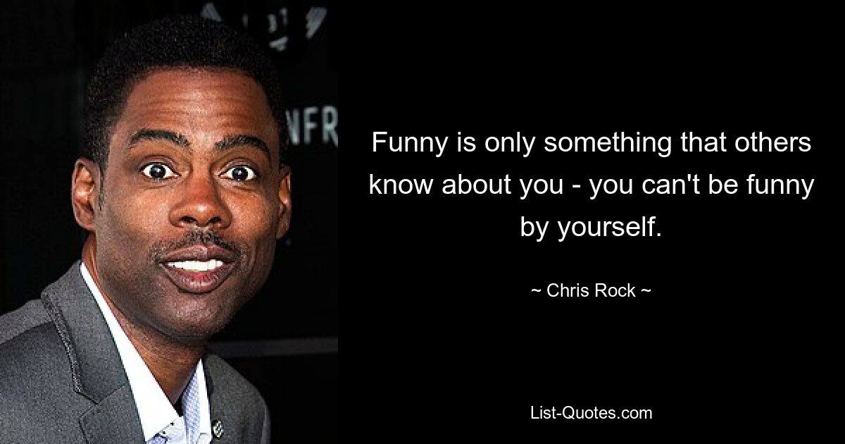 Funny is only something that others know about you - you can't be funny by yourself. — © Chris Rock