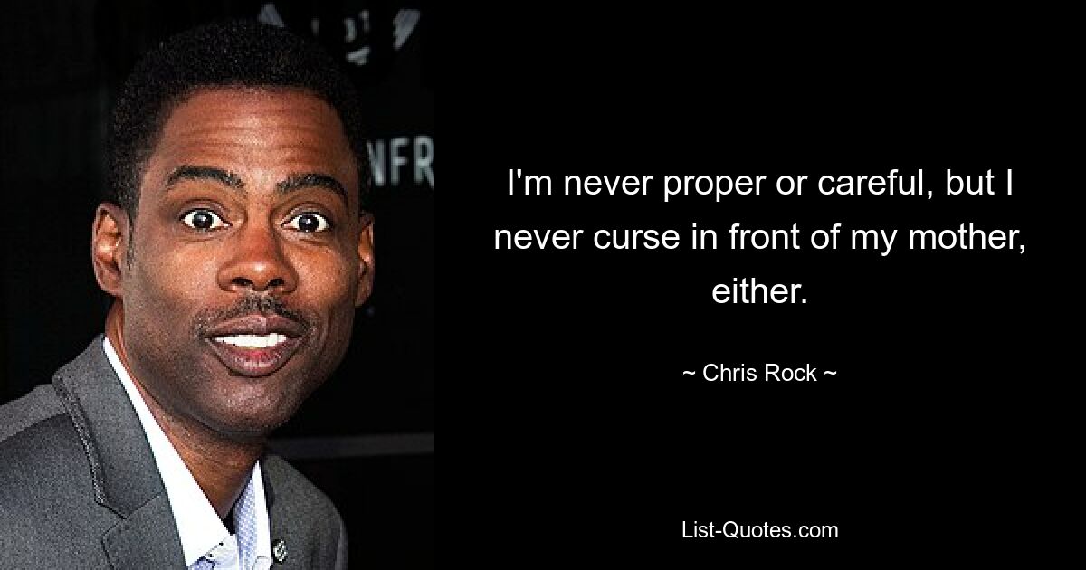 I'm never proper or careful, but I never curse in front of my mother, either. — © Chris Rock