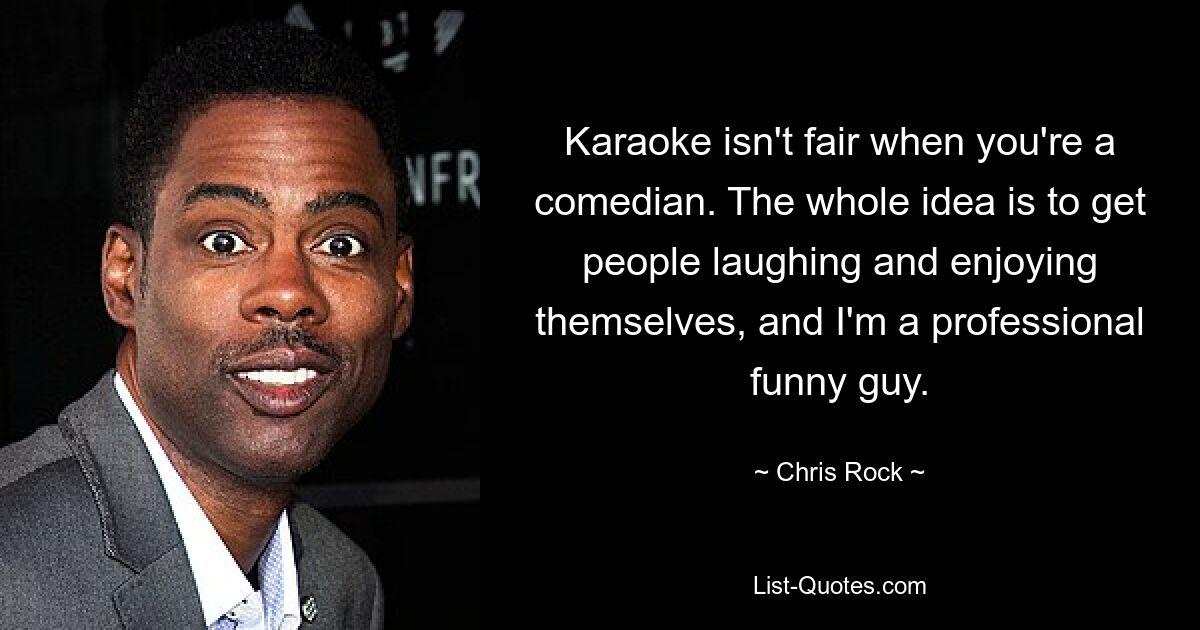 Karaoke isn't fair when you're a comedian. The whole idea is to get people laughing and enjoying themselves, and I'm a professional funny guy. — © Chris Rock