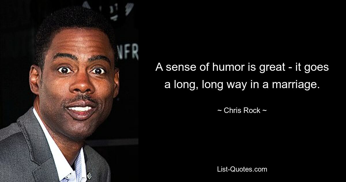 A sense of humor is great - it goes a long, long way in a marriage. — © Chris Rock