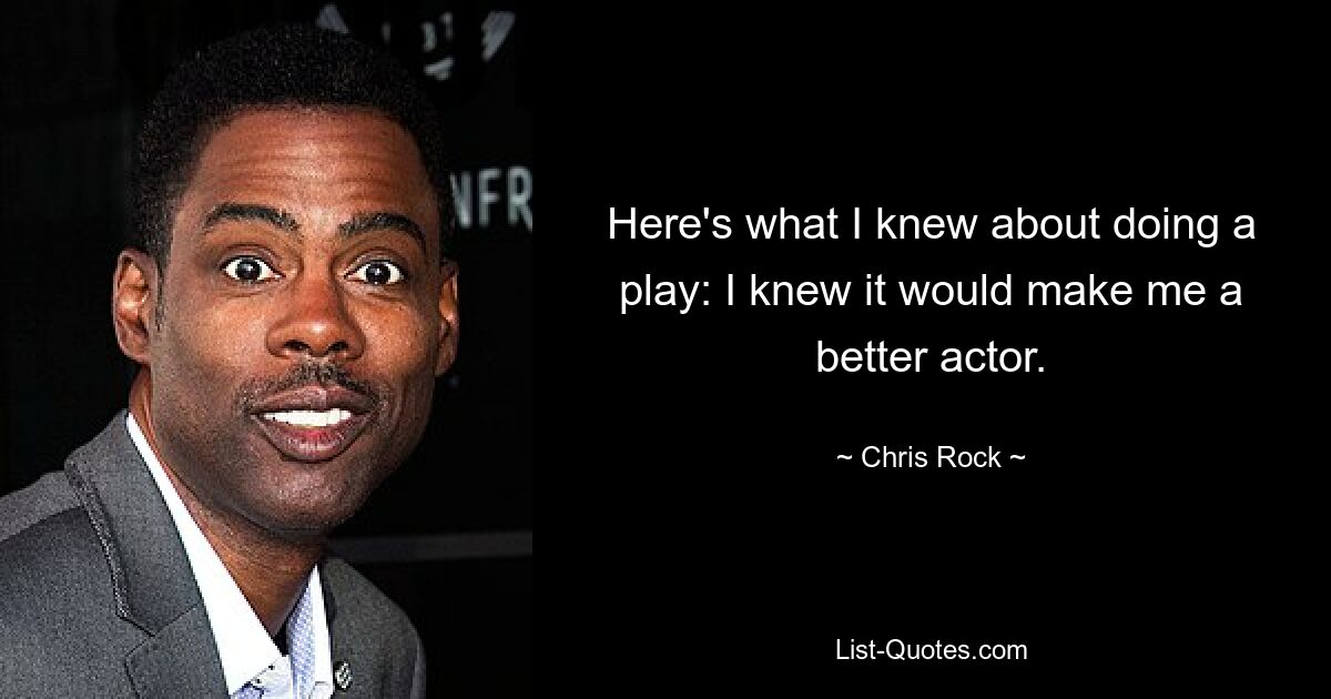 Here's what I knew about doing a play: I knew it would make me a better actor. — © Chris Rock