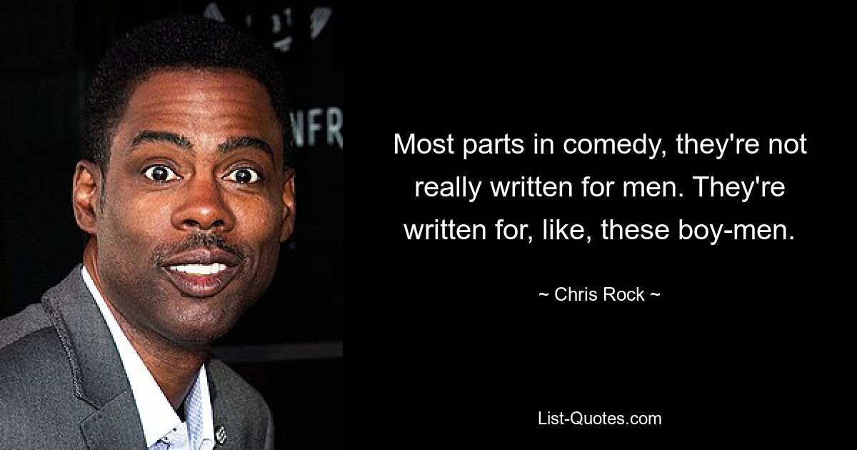 Most parts in comedy, they're not really written for men. They're written for, like, these boy-men. — © Chris Rock