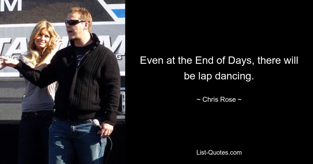 Even at the End of Days, there will be lap dancing. — © Chris Rose