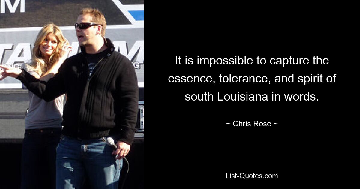 It is impossible to capture the essence, tolerance, and spirit of south Louisiana in words. — © Chris Rose