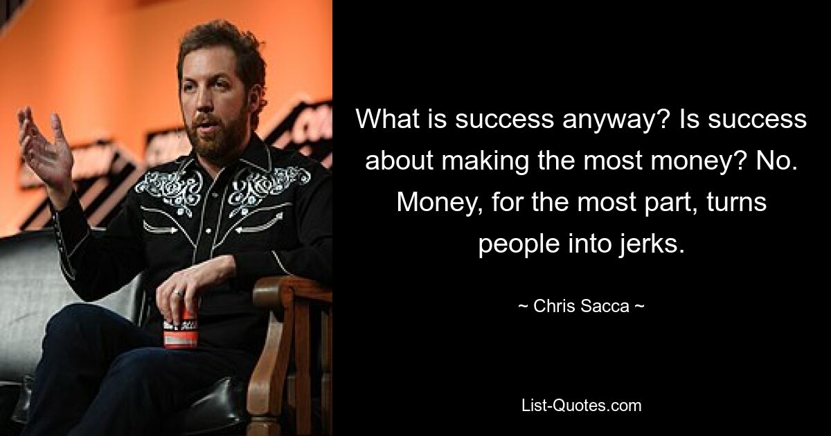 What is success anyway? Is success about making the most money? No. Money, for the most part, turns people into jerks. — © Chris Sacca