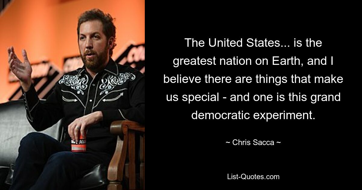 The United States... is the greatest nation on Earth, and I believe there are things that make us special - and one is this grand democratic experiment. — © Chris Sacca