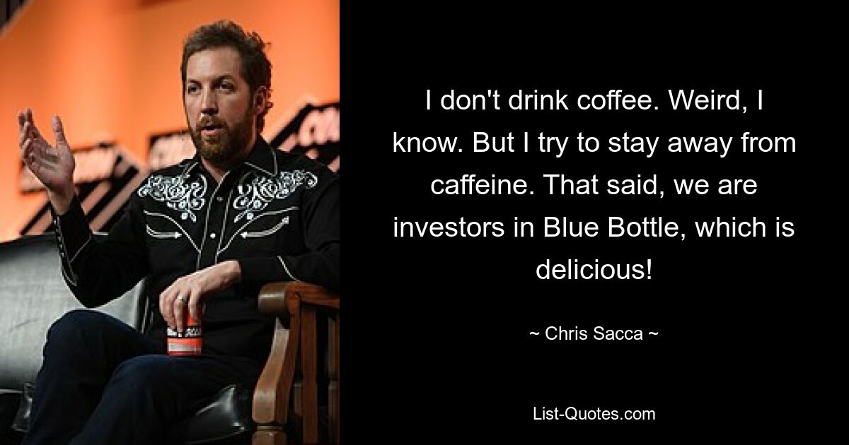 I don't drink coffee. Weird, I know. But I try to stay away from caffeine. That said, we are investors in Blue Bottle, which is delicious! — © Chris Sacca