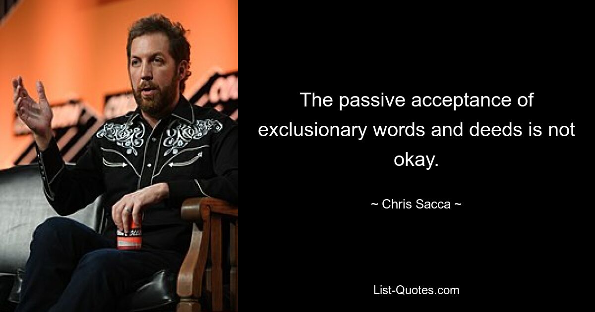 The passive acceptance of exclusionary words and deeds is not okay. — © Chris Sacca