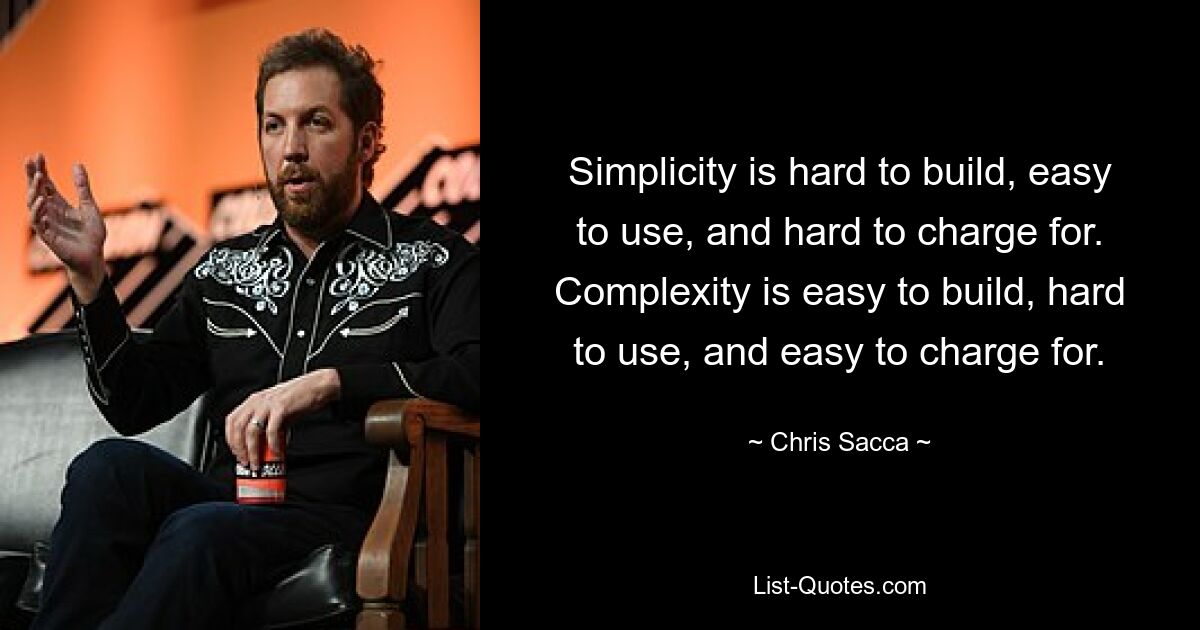 Simplicity is hard to build, easy to use, and hard to charge for. Complexity is easy to build, hard to use, and easy to charge for. — © Chris Sacca