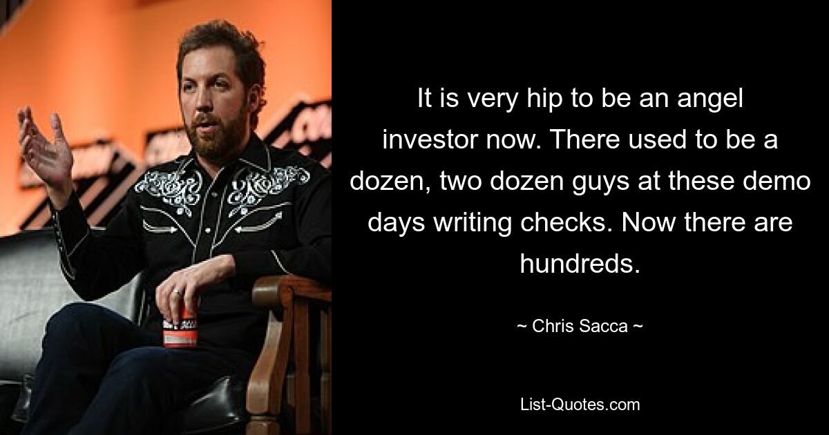 It is very hip to be an angel investor now. There used to be a dozen, two dozen guys at these demo days writing checks. Now there are hundreds. — © Chris Sacca