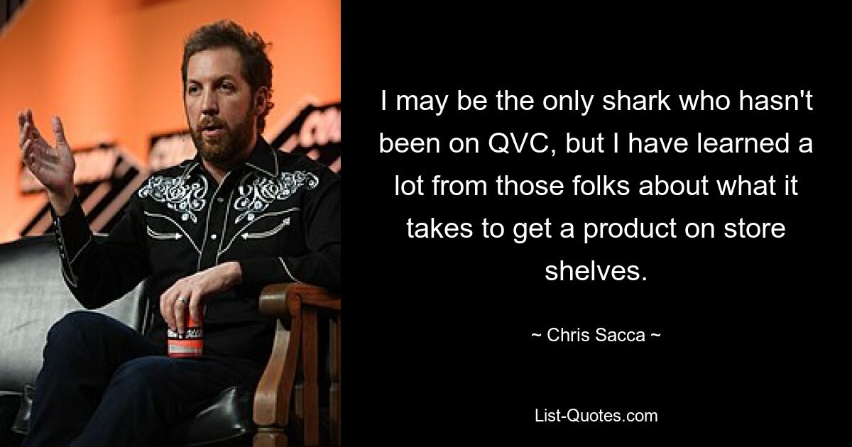 I may be the only shark who hasn't been on QVC, but I have learned a lot from those folks about what it takes to get a product on store shelves. — © Chris Sacca