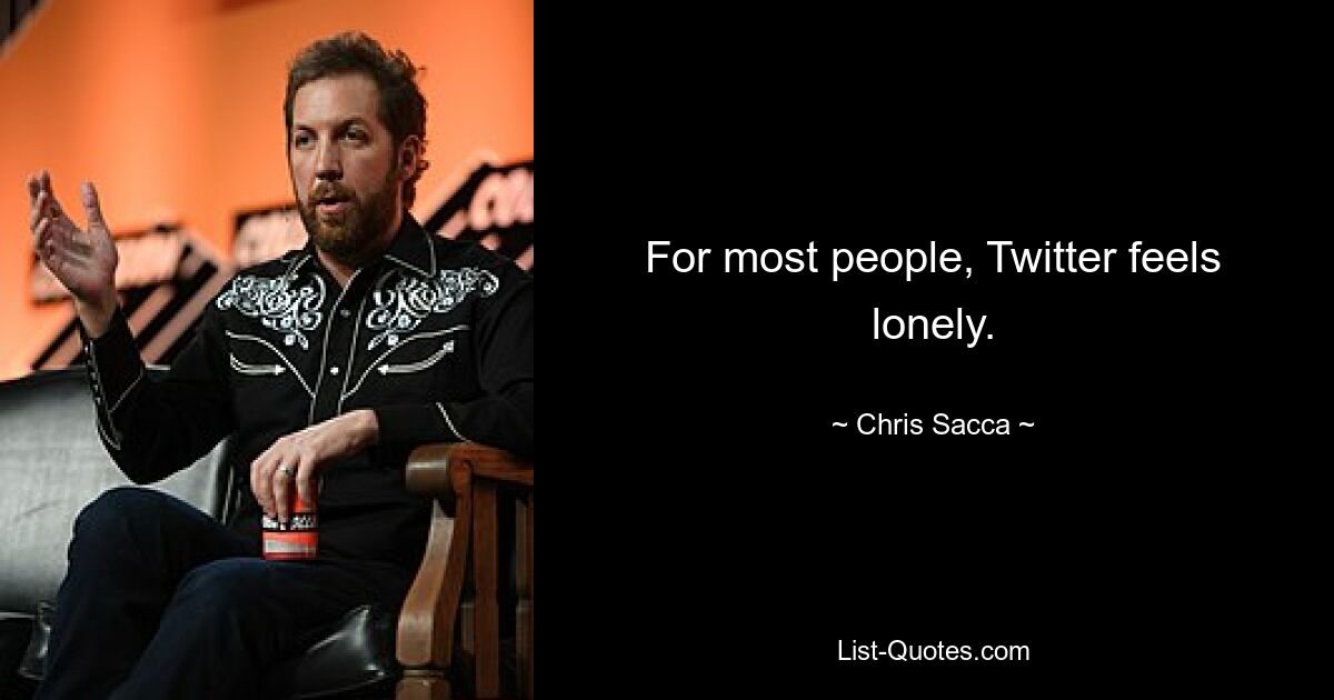 For most people, Twitter feels lonely. — © Chris Sacca