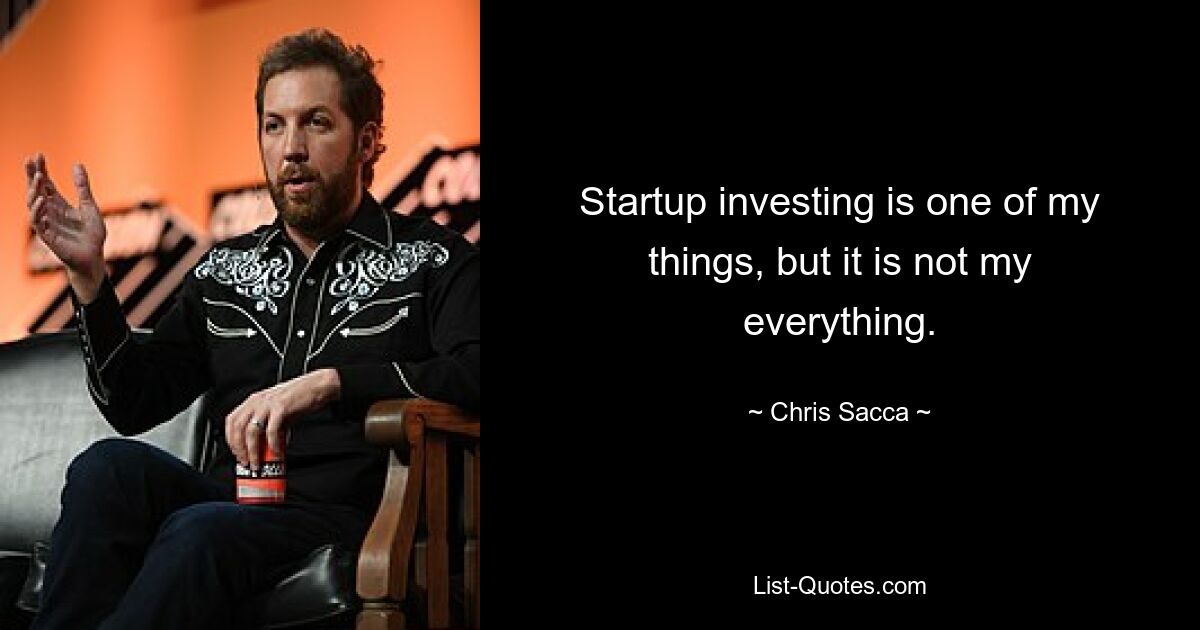 Startup investing is one of my things, but it is not my everything. — © Chris Sacca