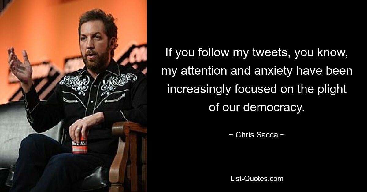 If you follow my tweets, you know, my attention and anxiety have been increasingly focused on the plight of our democracy. — © Chris Sacca