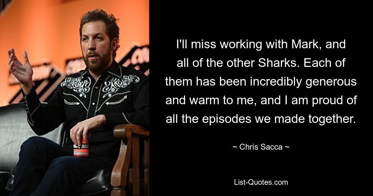 I'll miss working with Mark, and all of the other Sharks. Each of them has been incredibly generous and warm to me, and I am proud of all the episodes we made together. — © Chris Sacca