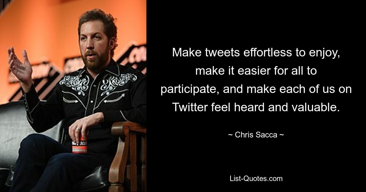 Make tweets effortless to enjoy, make it easier for all to participate, and make each of us on Twitter feel heard and valuable. — © Chris Sacca