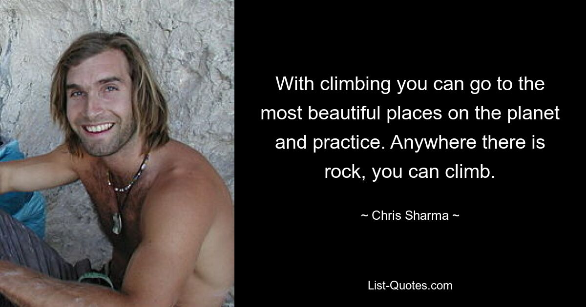 With climbing you can go to the most beautiful places on the planet and practice. Anywhere there is rock, you can climb. — © Chris Sharma