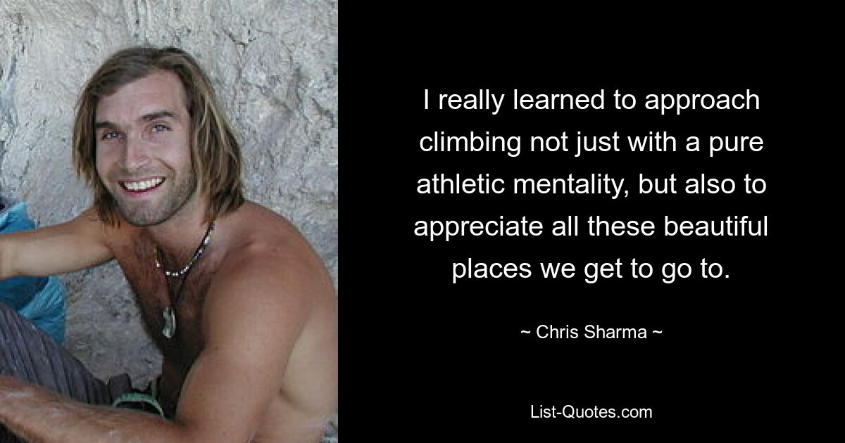 I really learned to approach climbing not just with a pure athletic mentality, but also to appreciate all these beautiful places we get to go to. — © Chris Sharma