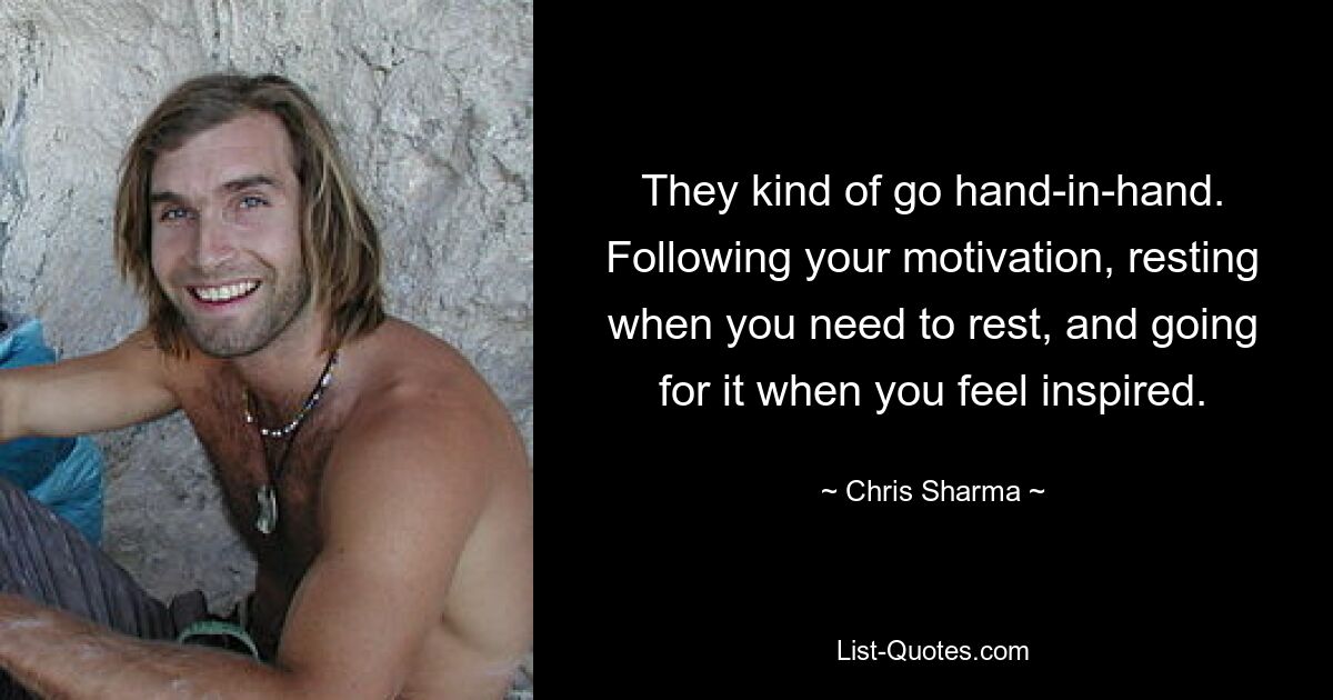 They kind of go hand-in-hand. Following your motivation, resting when you need to rest, and going for it when you feel inspired. — © Chris Sharma