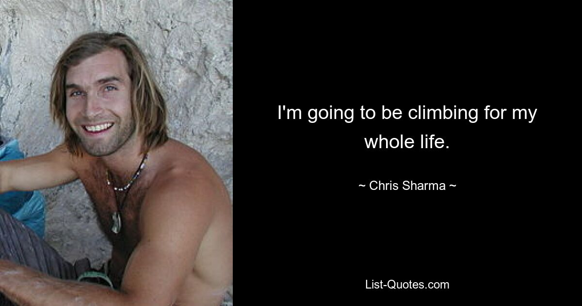 I'm going to be climbing for my whole life. — © Chris Sharma