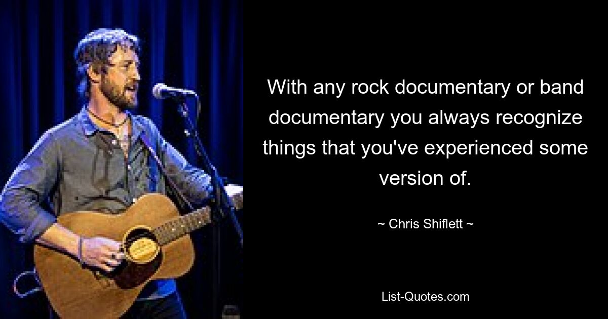 With any rock documentary or band documentary you always recognize things that you've experienced some version of. — © Chris Shiflett