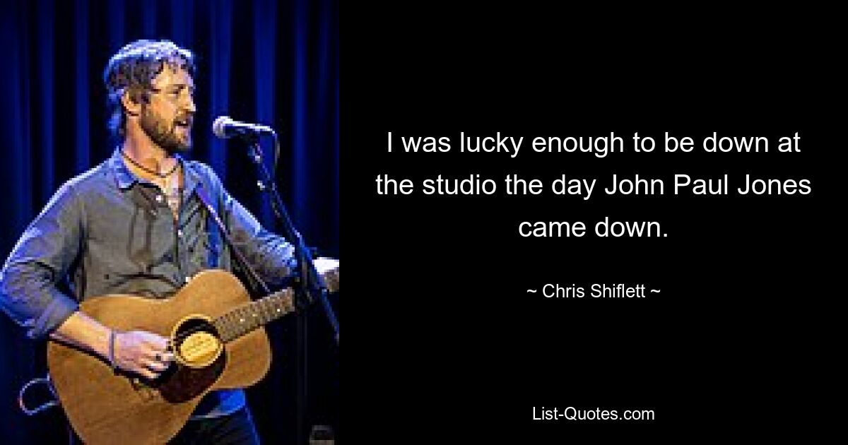 I was lucky enough to be down at the studio the day John Paul Jones came down. — © Chris Shiflett