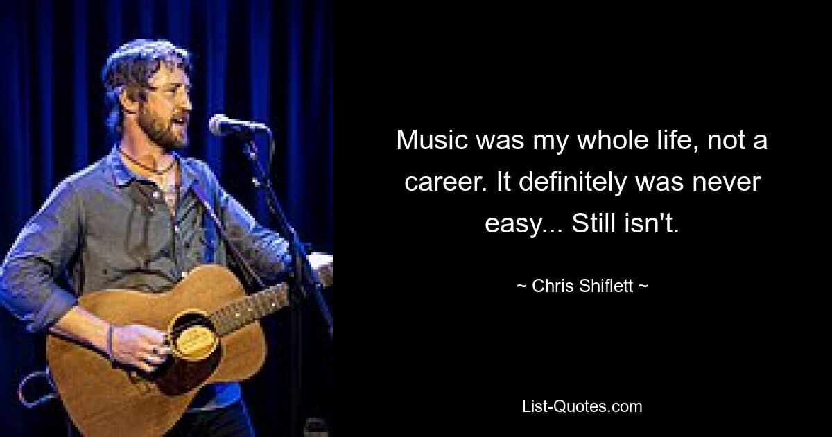 Music was my whole life, not a career. It definitely was never easy... Still isn't. — © Chris Shiflett