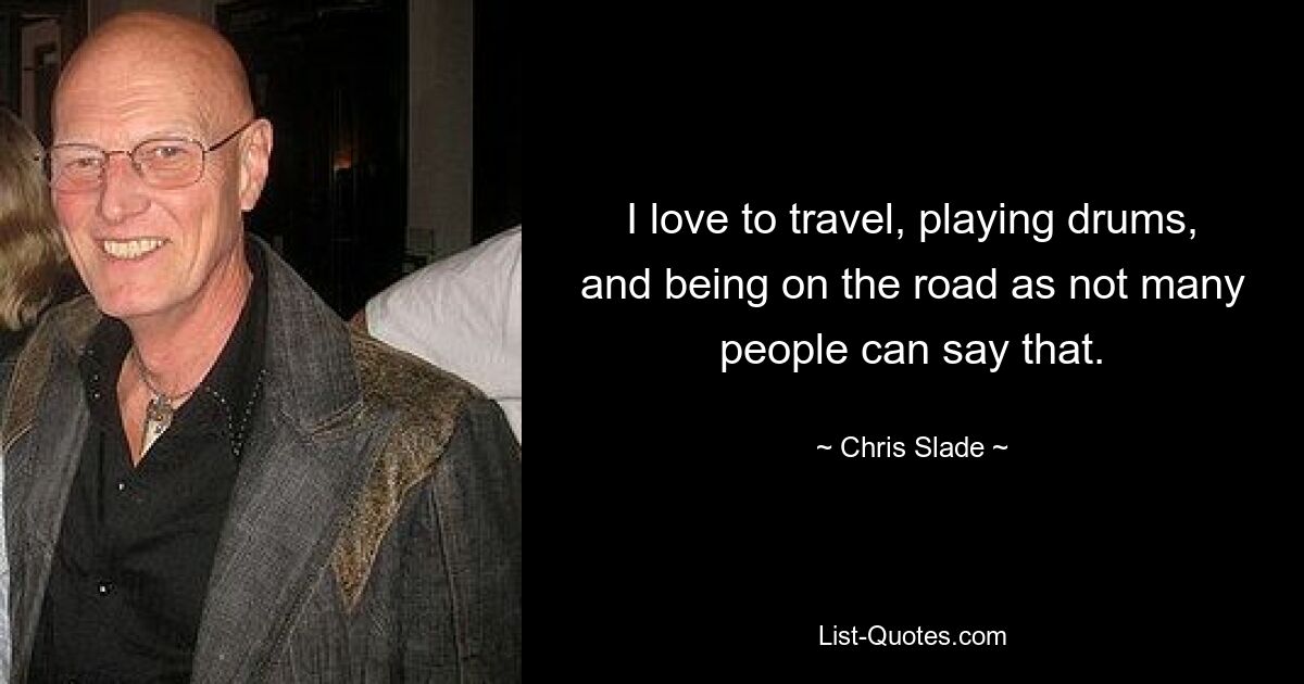 I love to travel, playing drums, and being on the road as not many people can say that. — © Chris Slade