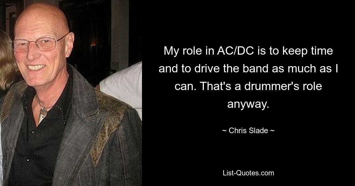 My role in AC/DC is to keep time and to drive the band as much as I can. That's a drummer's role anyway. — © Chris Slade