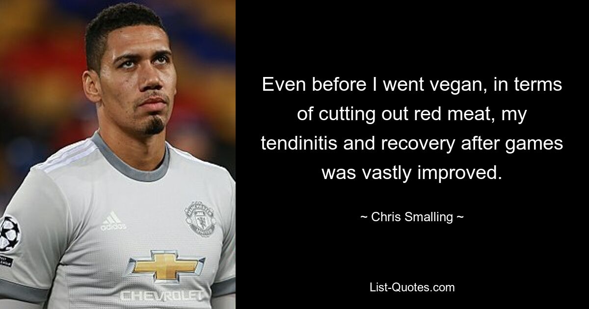 Even before I went vegan, in terms of cutting out red meat, my tendinitis and recovery after games was vastly improved. — © Chris Smalling