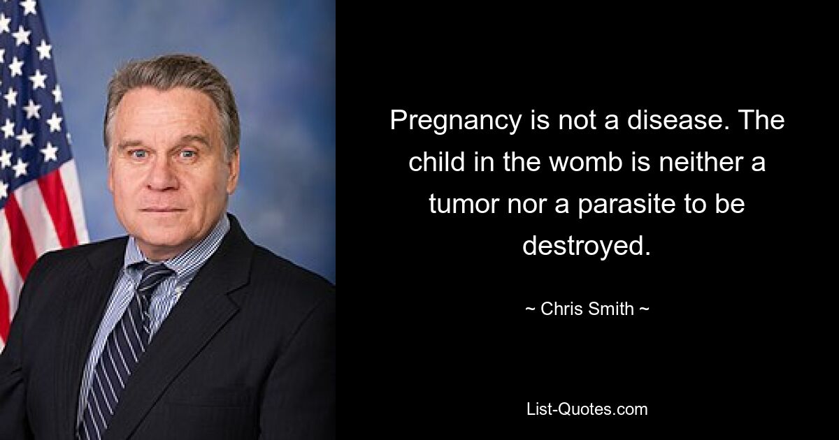 Pregnancy is not a disease. The child in the womb is neither a tumor nor a parasite to be destroyed. — © Chris Smith