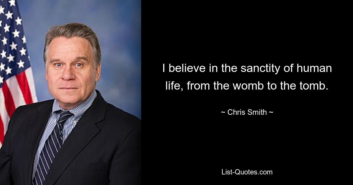 I believe in the sanctity of human life, from the womb to the tomb. — © Chris Smith