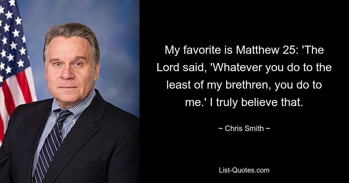 My favorite is Matthew 25: 'The Lord said, 'Whatever you do to the least of my brethren, you do to me.' I truly believe that. — © Chris Smith