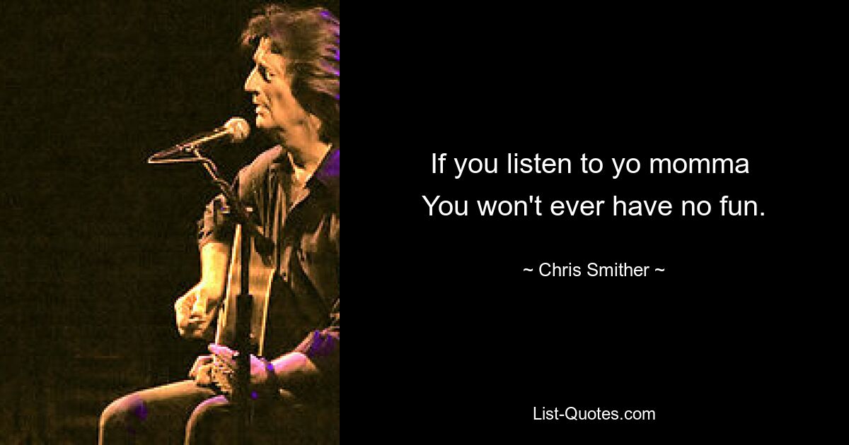 If you listen to yo momma 
You won't ever have no fun. — © Chris Smither