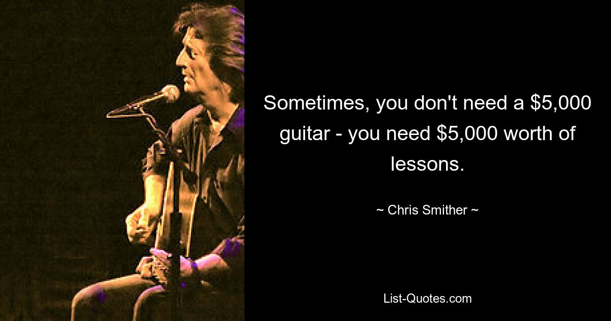 Sometimes, you don't need a $5,000 guitar - you need $5,000 worth of lessons. — © Chris Smither