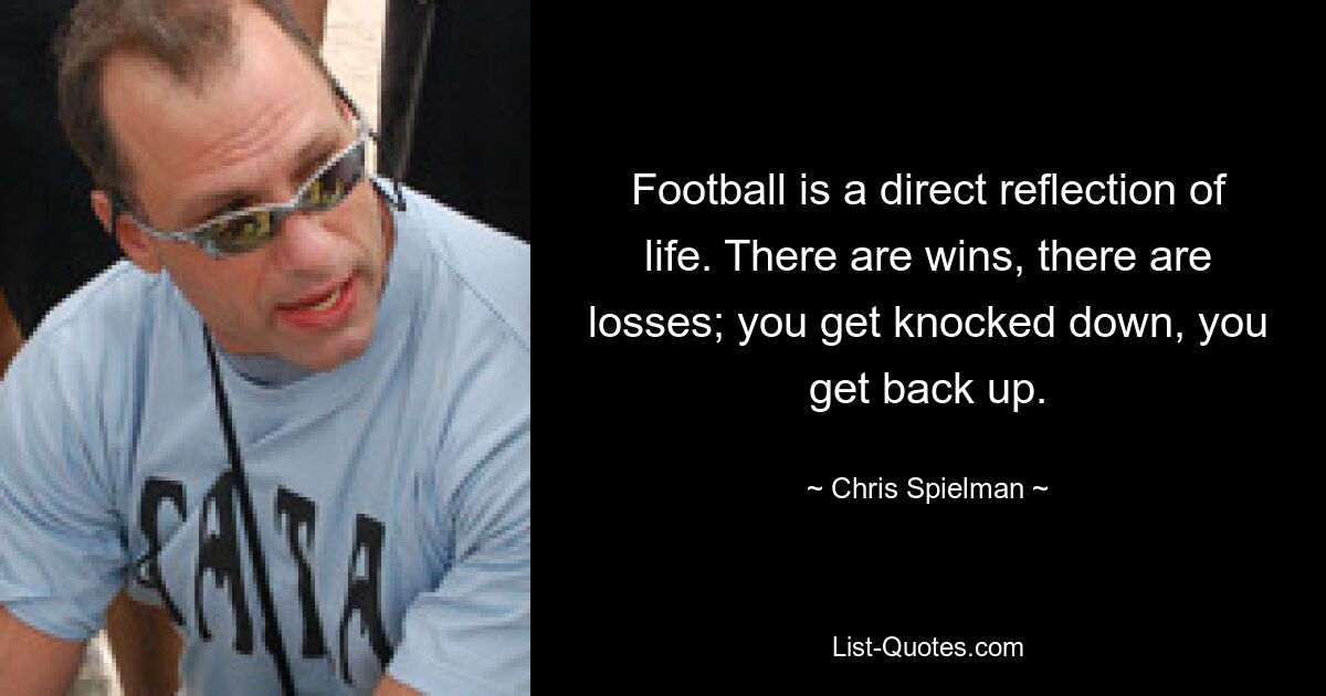 Football is a direct reflection of life. There are wins, there are losses; you get knocked down, you get back up. — © Chris Spielman